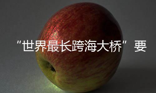 长跨桥海大要来了界最世
