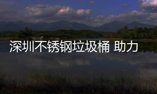 不锈钢垃明区美丽 助力光圾桶建设家园深圳